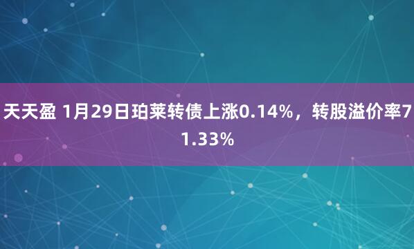 天天盈 1月29日珀莱转债上涨0.14%，转股溢价率71.33%