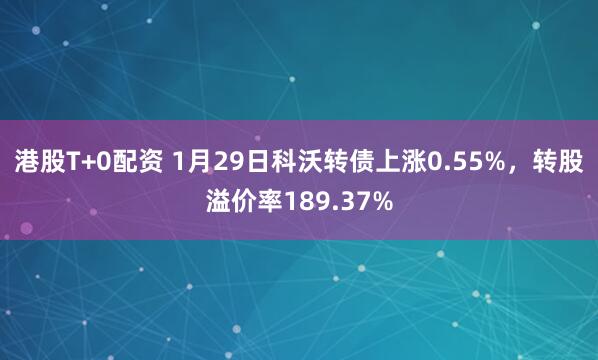 港股T+0配资 1月29日科沃转债上涨0.55%，转股溢价率189.37%
