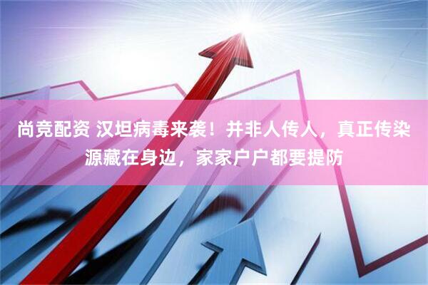 尚竞配资 汉坦病毒来袭！并非人传人，真正传染源藏在身边，家家户户都要提防